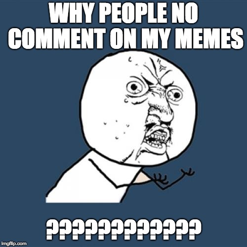 Y U No Meme | WHY PEOPLE NO COMMENT ON MY MEMES; ???????????? | image tagged in memes,y u no | made w/ Imgflip meme maker