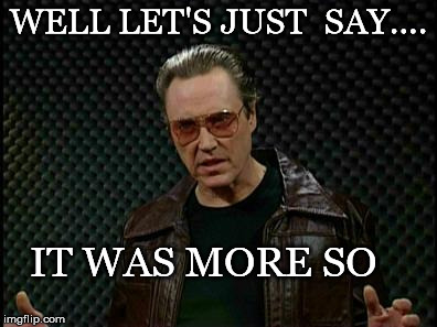 Needs More Cowbell | WELL LET'S JUST  SAY.... IT WAS MORE SO | image tagged in needs more cowbell | made w/ Imgflip meme maker