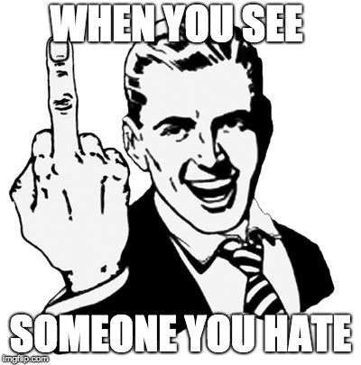 1950s Middle Finger | WHEN YOU SEE; SOMEONE YOU HATE | image tagged in memes,1950s middle finger | made w/ Imgflip meme maker