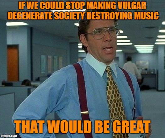 Dumbing us down | IF WE COULD STOP MAKING VULGAR DEGENERATE SOCIETY DESTROYING MUSIC; THAT WOULD BE GREAT | image tagged in memes,that would be great,music,society,morality,values | made w/ Imgflip meme maker