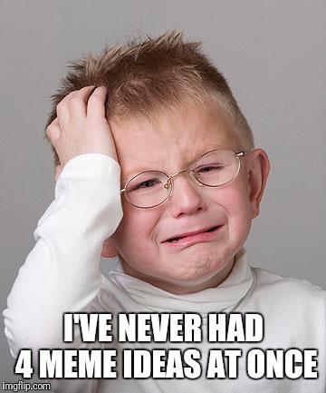 First World Problems Kid | I'VE NEVER HAD 4 MEME IDEAS AT ONCE | image tagged in first world problems kid | made w/ Imgflip meme maker