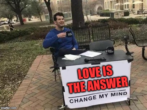 But What's the Question? | LOVE IS THE ANSWER | image tagged in change my mind | made w/ Imgflip meme maker