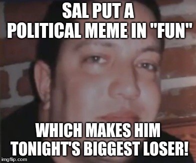 Which makes him tonight's biggest loser! | SAL PUT A POLITICAL MEME IN "FUN"; WHICH MAKES HIM TONIGHT'S BIGGEST LOSER! | image tagged in which makes him tonight's biggest loser | made w/ Imgflip meme maker