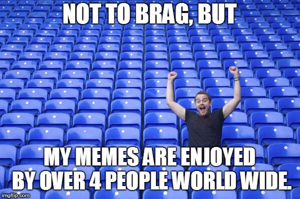 NOT TO BRAG, BUT MY MEMES ARE ENJOYED BY OVER 4 PEOPLE WORLD WIDE. | made w/ Imgflip meme maker