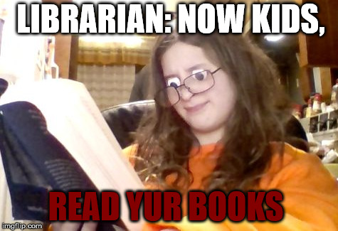 LIBRARIAN: NOW KIDS, READ YUR BOOKS | image tagged in read yur books | made w/ Imgflip meme maker