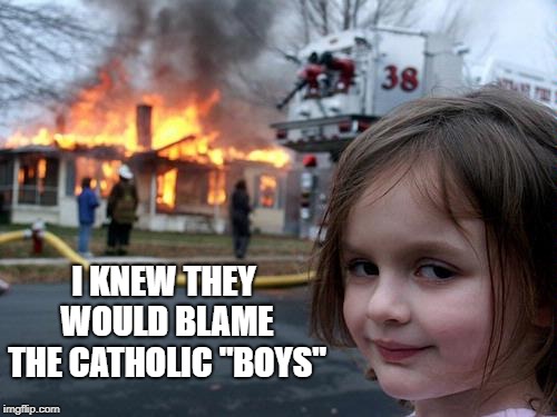 Disaster Girl | I KNEW THEY WOULD BLAME THE CATHOLIC "BOYS" | image tagged in disaster girl,memes | made w/ Imgflip meme maker