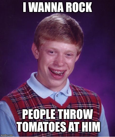 Bad Luck Brian | I WANNA ROCK; PEOPLE THROW TOMATOES AT HIM | image tagged in memes,bad luck brian | made w/ Imgflip meme maker