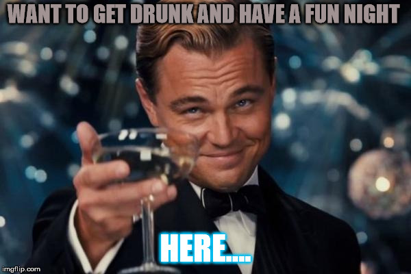 Leonardo Dicaprio Cheers | WANT TO GET DRUNK AND HAVE A FUN NIGHT; HERE.... | image tagged in memes,leonardo dicaprio cheers | made w/ Imgflip meme maker