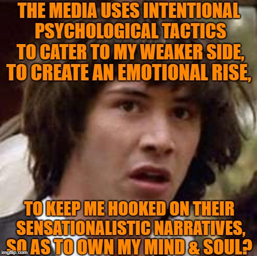 They need to keep you coming back | THE MEDIA USES INTENTIONAL PSYCHOLOGICAL TACTICS TO CATER TO MY WEAKER SIDE, TO CREATE AN EMOTIONAL RISE, TO KEEP ME HOOKED ON THEIR SENSATIONALISTIC NARRATIVES, SO AS TO OWN MY MIND & SOUL? | image tagged in memes,conspiracy keanu,media,mainstream media,politics,brainwashing | made w/ Imgflip meme maker