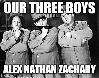 Three Stooges Thinking | OUR THREE BOYS; ALEX NATHAN ZACHARY | image tagged in three stooges thinking | made w/ Imgflip meme maker