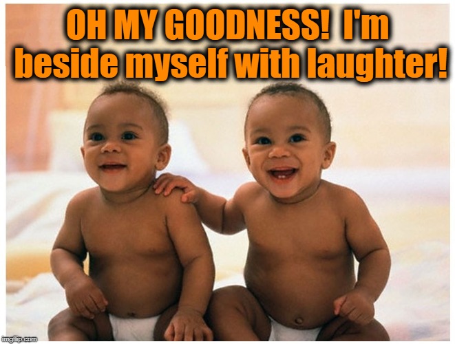 laughter | OH MY GOODNESS!  I'm beside myself with laughter! | image tagged in laughter | made w/ Imgflip meme maker