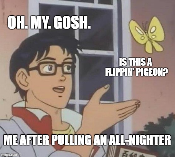 Is This A Pigeon | OH. MY. GOSH. IS THIS A FLIPPIN' PIGEON? ME AFTER PULLING AN ALL-NIGHTER | image tagged in memes,is this a pigeon | made w/ Imgflip meme maker