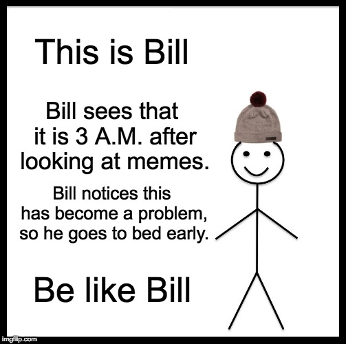 Be Like Bill Meme | This is Bill; Bill sees that it is 3 A.M. after looking at memes. Bill notices this has become a problem, so he goes to bed early. Be like Bill | image tagged in memes,be like bill | made w/ Imgflip meme maker