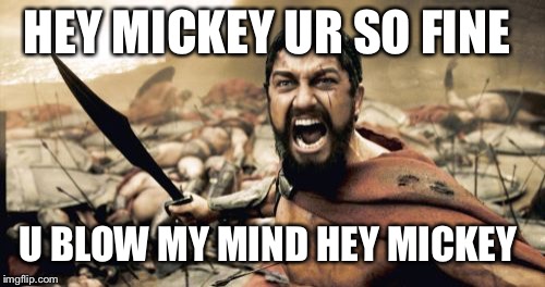 Sparta Leonidas | HEY MICKEY UR SO FINE; U BLOW MY MIND HEY MICKEY | image tagged in memes,sparta leonidas | made w/ Imgflip meme maker