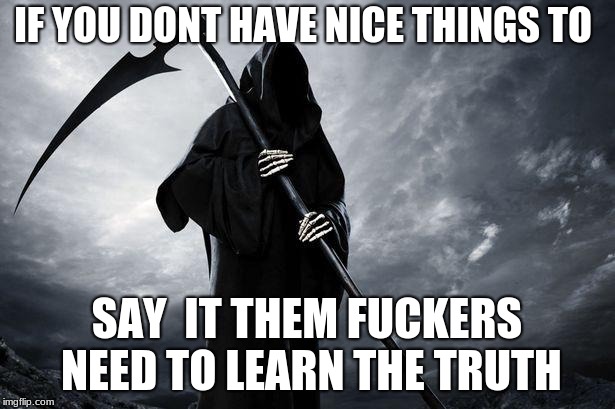 Death | IF YOU DONT HAVE NICE THINGS TO; SAY  IT THEM FUCKERS NEED TO LEARN THE TRUTH | image tagged in death | made w/ Imgflip meme maker