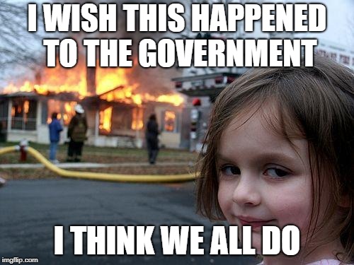 Disaster Girl | I WISH THIS HAPPENED TO THE GOVERNMENT; I THINK WE ALL DO | image tagged in memes,disaster girl | made w/ Imgflip meme maker