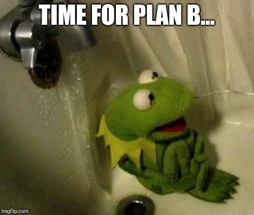 Kermit on Shower | TIME FOR PLAN B... | image tagged in kermit on shower | made w/ Imgflip meme maker