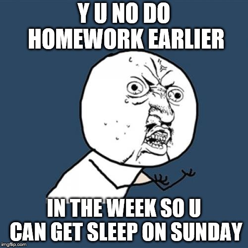 Y U No | Y U NO DO HOMEWORK EARLIER; IN THE WEEK SO U CAN GET SLEEP ON SUNDAY | image tagged in memes,y u no | made w/ Imgflip meme maker