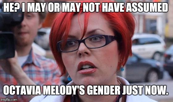 Angry Feminist | HE? I MAY OR MAY NOT HAVE ASSUMED OCTAVIA MELODY'S GENDER JUST NOW. | image tagged in angry feminist | made w/ Imgflip meme maker