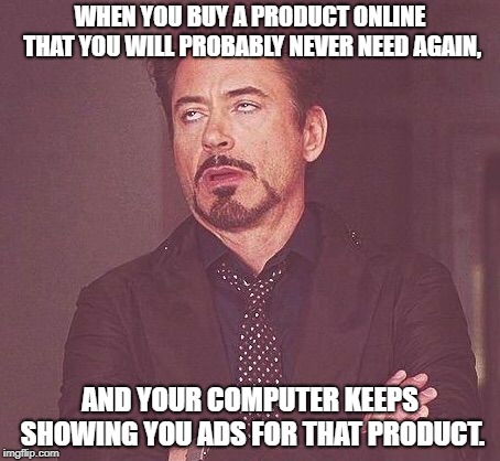 Tony Stark | WHEN YOU BUY A PRODUCT ONLINE THAT YOU WILL PROBABLY NEVER NEED AGAIN, AND YOUR COMPUTER KEEPS SHOWING YOU ADS FOR THAT PRODUCT. | image tagged in tony stark | made w/ Imgflip meme maker