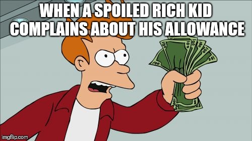 Shut Up And Take My Money Fry | WHEN A SPOILED RICH KID COMPLAINS ABOUT HIS ALLOWANCE | image tagged in memes,shut up and take my money fry | made w/ Imgflip meme maker