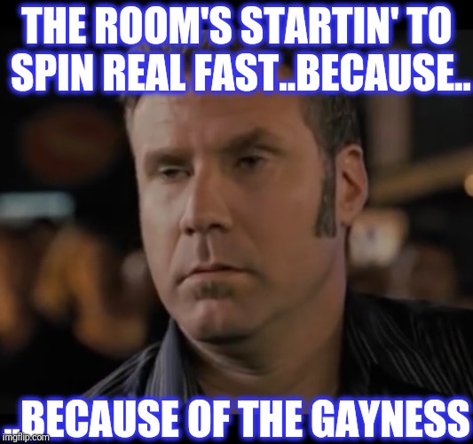 THE ROOM'S STARTIN' TO SPIN REAL FAST..BECAUSE.. ..BECAUSE OF THE GAYNESS | made w/ Imgflip meme maker