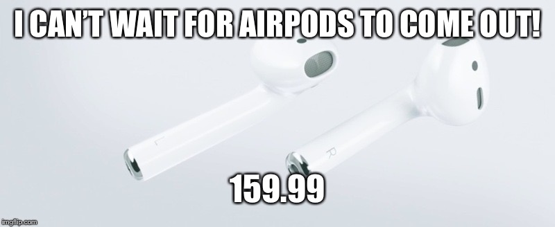 Airpods | I CAN’T WAIT FOR AIRPODS TO COME OUT! 159.99 | image tagged in airpods | made w/ Imgflip meme maker