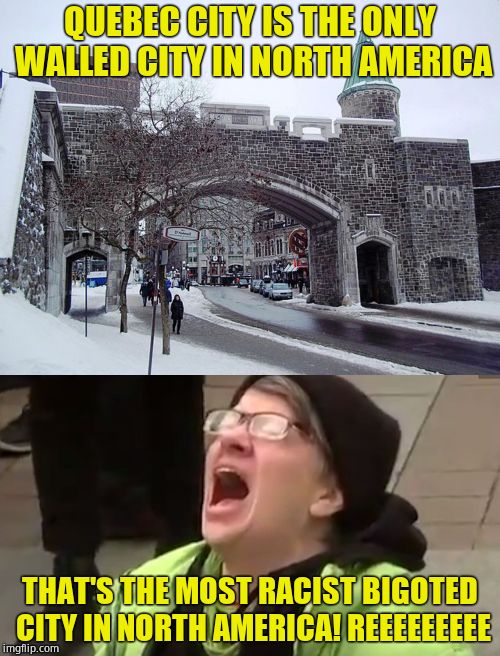 Leftie outrage when? | QUEBEC CITY IS THE ONLY WALLED CITY IN NORTH AMERICA; THAT'S THE MOST RACIST BIGOTED CITY IN NORTH AMERICA! REEEEEEEEE | image tagged in screaming liberal,wall,liberal logic | made w/ Imgflip meme maker