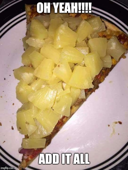 Pineapple pizza | OH YEAH!!!! ADD IT ALL | image tagged in pineapple pizza | made w/ Imgflip meme maker