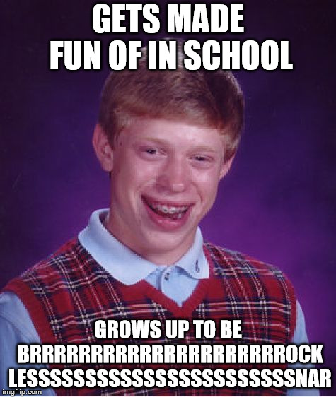 Bad Luck Brian | GETS MADE FUN OF IN SCHOOL; GROWS UP TO BE BRRRRRRRRRRRRRRRRRRRRROCK LESSSSSSSSSSSSSSSSSSSSSSSNAR | image tagged in memes,bad luck brian | made w/ Imgflip meme maker