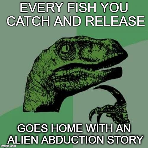 Philosoraptor |  EVERY FISH YOU CATCH AND RELEASE; GOES HOME WITH AN ALIEN ABDUCTION STORY | image tagged in memes,philosoraptor | made w/ Imgflip meme maker