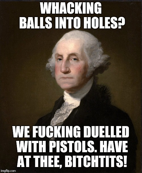 1v1washington | WHACKING BALLS INTO HOLES? WE FUCKING DUELLED WITH PISTOLS. HAVE AT THEE, BITCHTITS! | image tagged in 1v1washington | made w/ Imgflip meme maker