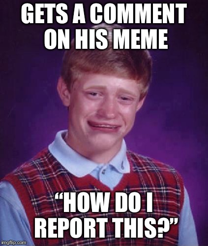 Bad Luck Brian Cry | GETS A COMMENT ON HIS MEME; “HOW DO I REPORT THIS?” | image tagged in bad luck brian cry | made w/ Imgflip meme maker