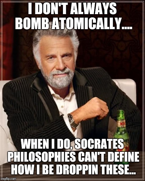 The Most Interesting Man In The World | I DON'T ALWAYS BOMB ATOMICALLY.... WHEN I DO, SOCRATES PHILOSOPHIES CAN'T DEFINE HOW I BE DROPPIN THESE... | image tagged in memes,the most interesting man in the world | made w/ Imgflip meme maker
