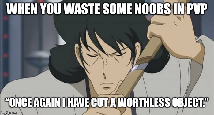 WHEN YOU WASTE SOME NOOBS IN PVP; “ONCE AGAIN I HAVE CUT A WORTHLESS OBJECT.” | image tagged in goemon | made w/ Imgflip meme maker