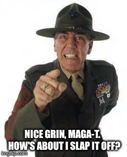 marine drill | NICE GRIN, MAGA-T.  HOW'S ABOUT I SLAP IT OFF? | image tagged in marine drill | made w/ Imgflip meme maker