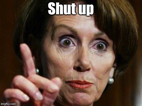 Nancy Pelosi No Spending Problem | Shut up | image tagged in nancy pelosi no spending problem | made w/ Imgflip meme maker