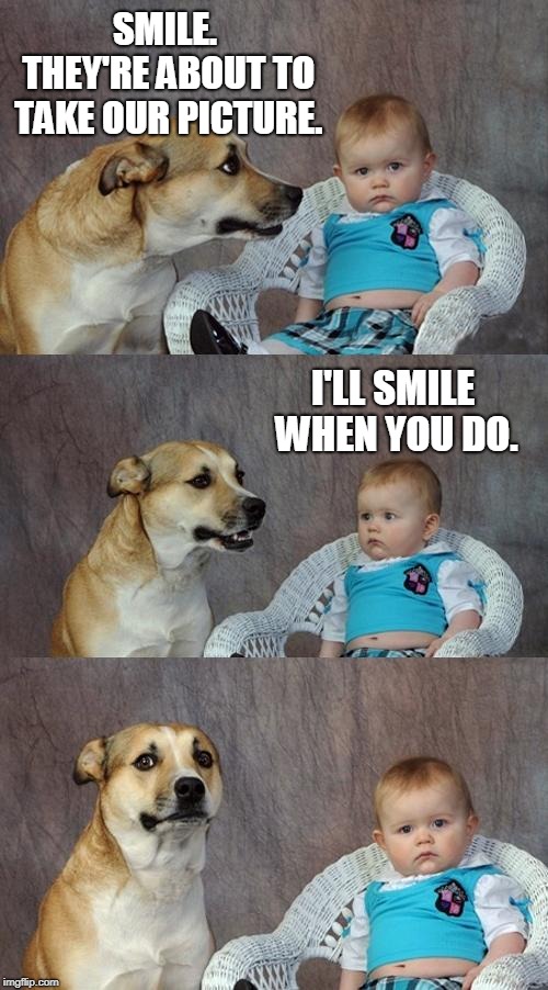 Dad Joke Dog Meme | SMILE. THEY'RE ABOUT TO TAKE OUR PICTURE. I'LL SMILE WHEN YOU DO. | image tagged in memes,dad joke dog | made w/ Imgflip meme maker