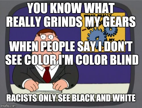 Peter Griffin News | YOU KNOW WHAT REALLY GRINDS MY GEARS; WHEN PEOPLE SAY I DON'T SEE COLOR I'M COLOR BLIND; RACISTS ONLY SEE BLACK AND WHITE | image tagged in memes,peter griffin news | made w/ Imgflip meme maker
