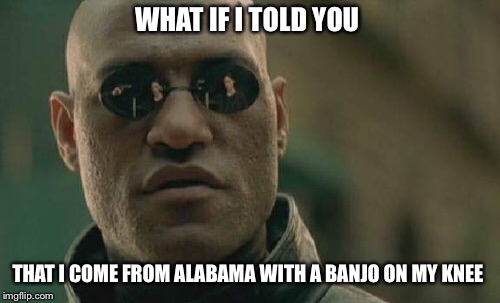 Where is Morpheus from? | WHAT IF I TOLD YOU; THAT I COME FROM ALABAMA WITH A BANJO ON MY KNEE | image tagged in memes,matrix morpheus | made w/ Imgflip meme maker