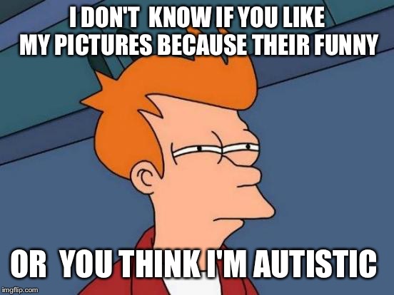 Futurama Fry Meme | I DON'T  KNOW IF YOU LIKE MY PICTURES BECAUSE THEIR FUNNY; OR  YOU THINK I'M AUTISTIC | image tagged in memes,futurama fry | made w/ Imgflip meme maker