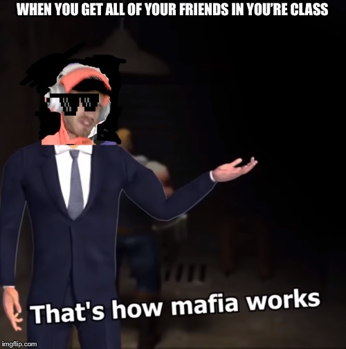 That's How Mafia Works | WHEN YOU GET ALL OF YOUR FRIENDS IN YOU’RE CLASS | image tagged in that's how mafia works | made w/ Imgflip meme maker