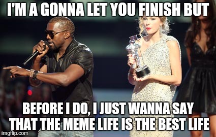 Interupting Kanye Meme | I'M A GONNA LET YOU FINISH BUT BEFORE I DO, I JUST WANNA SAY THAT THE MEME LIFE IS THE BEST LIFE | image tagged in memes,interupting kanye | made w/ Imgflip meme maker