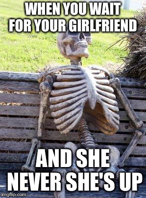 Waiting Skeleton | WHEN YOU WAIT FOR YOUR GIRLFRIEND; AND SHE NEVER SHE'S UP | image tagged in memes,waiting skeleton | made w/ Imgflip meme maker