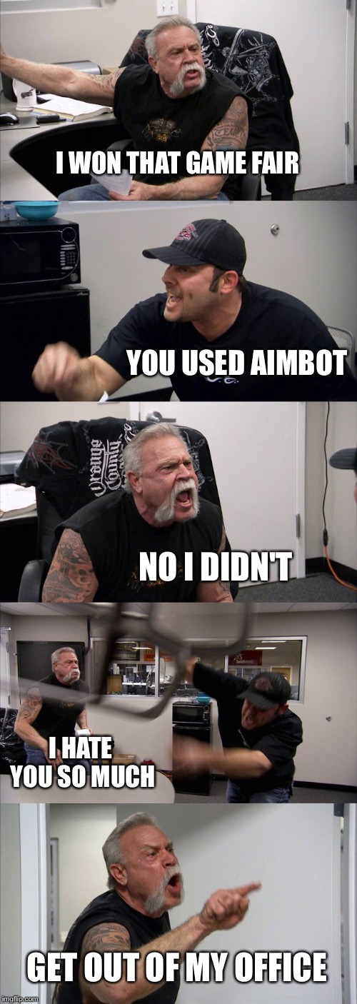 American Chopper Argument | I WON THAT GAME FAIR; YOU USED AIMBOT; NO I DIDN'T; I HATE YOU SO MUCH; GET OUT OF MY OFFICE | image tagged in memes,american chopper argument | made w/ Imgflip meme maker