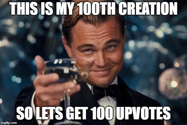 Leonardo Dicaprio Cheers | THIS IS MY 100TH CREATION; SO LETS GET 100 UPVOTES | image tagged in memes,leonardo dicaprio cheers | made w/ Imgflip meme maker