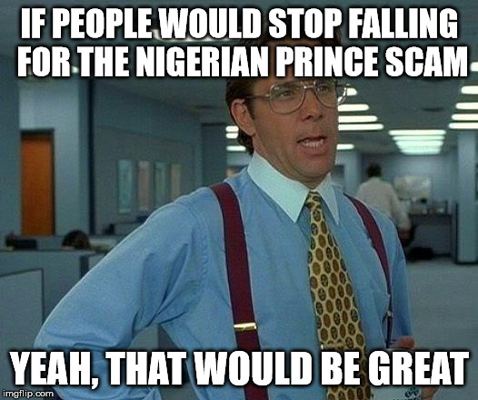That Would Be Great Meme | IF PEOPLE WOULD STOP FALLING FOR THE NIGERIAN PRINCE SCAM YEAH, THAT WOULD BE GREAT | image tagged in memes,that would be great | made w/ Imgflip meme maker