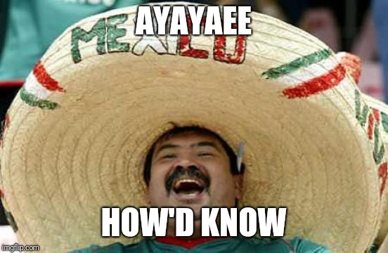 Happy Mexican | AYAYAEE HOW'D KNOW | image tagged in happy mexican | made w/ Imgflip meme maker