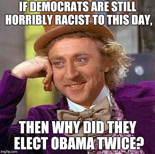 Well...? | IF DEMOCRATS ARE STILL HORRIBLY RACIST TO THIS DAY, THEN WHY DID THEY ELECT OBAMA TWICE? | image tagged in memes,creepy condescending wonka,stupid conservatives,barack obama,election,president | made w/ Imgflip meme maker