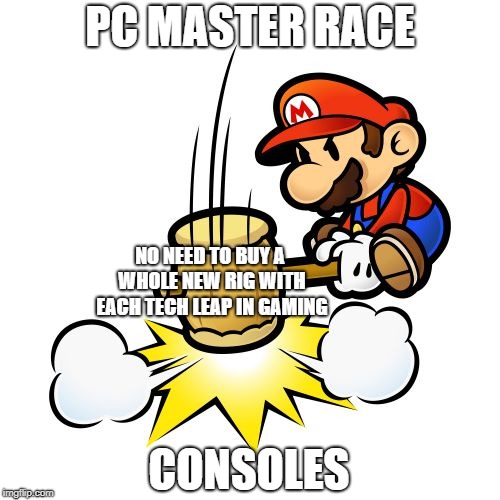 Mario Hammer Smash Meme | PC MASTER RACE; NO NEED TO BUY A WHOLE NEW RIG WITH EACH TECH LEAP IN GAMING; CONSOLES | image tagged in memes,mario hammer smash | made w/ Imgflip meme maker